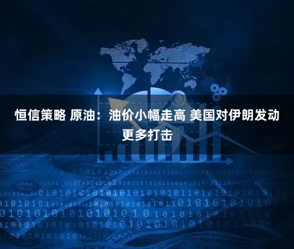 恒信策略 原油：油价小幅走高 美国对伊朗发动更多打击