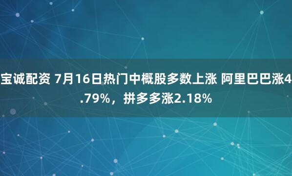 宝诚配资 7月16日热门中概股多数上涨 阿里巴巴涨4.79%,拼多多涨2.18%