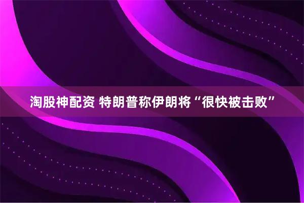 淘股神配资 特朗普称伊朗将“很快被击败”